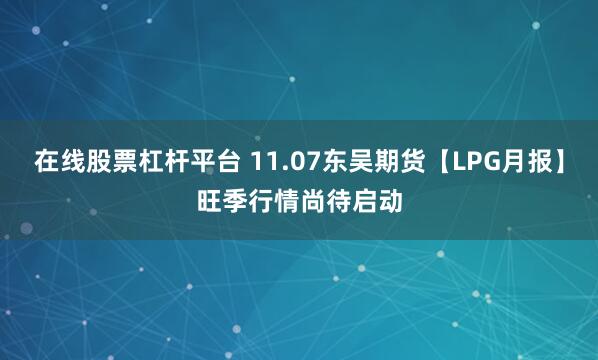 在线股票杠杆平台 11.07东吴期货【LPG月报】旺季行情尚待启动