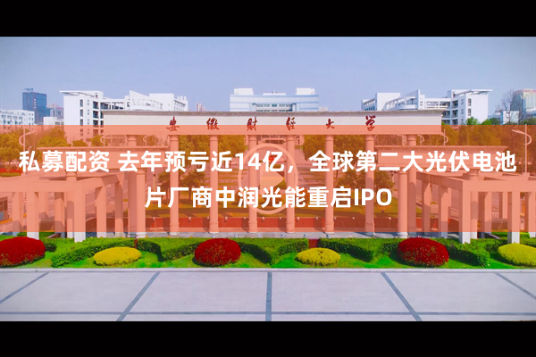 私募配资 去年预亏近14亿，全球第二大光伏电池片厂商中润光能重启IPO