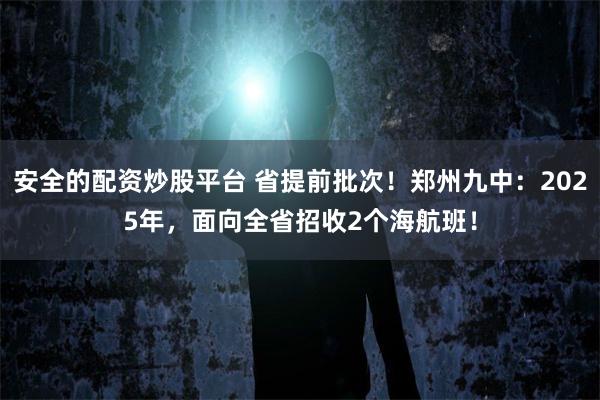 安全的配资炒股平台 省提前批次！郑州九中：2025年，面向全省招收2个海航班！