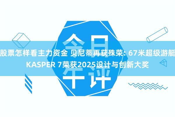 股票怎样看主力资金 贝尼蒂再获殊荣: 67米超级游艇KASPER 7荣获2025设计与创新大奖