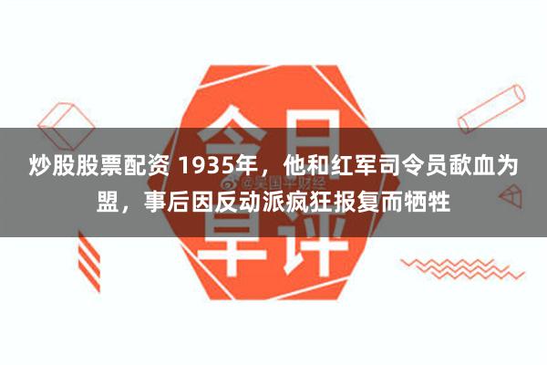 炒股股票配资 1935年，他和红军司令员歃血为盟，事后因反动派疯狂报复而牺牲