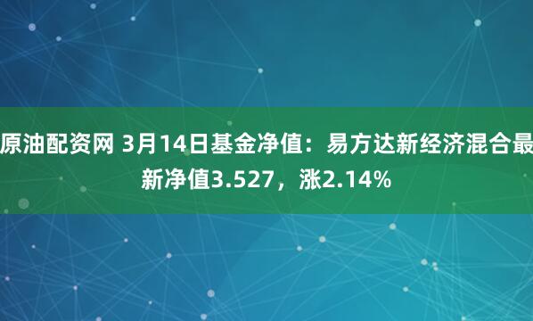 原油配资网 3月14日基金净值：易方达新经济混合最新净值3.527，涨2.14%