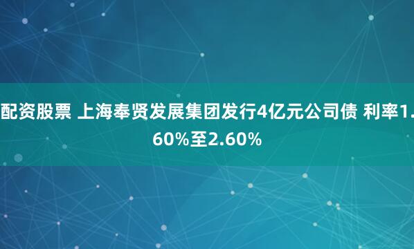 配资股票 上海奉贤发展集团发行4亿元公司债 利率1.60%至2.60%